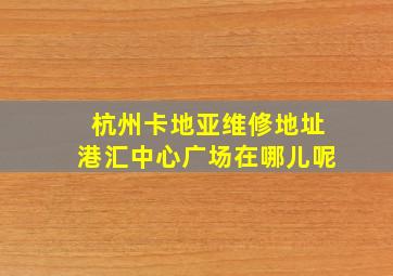 杭州卡地亚维修地址港汇中心广场在哪儿呢