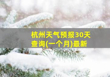 杭州天气预报30天查询(一个月)最新