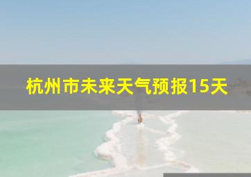 杭州市未来天气预报15天