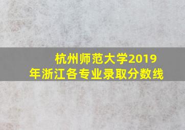 杭州师范大学2019年浙江各专业录取分数线