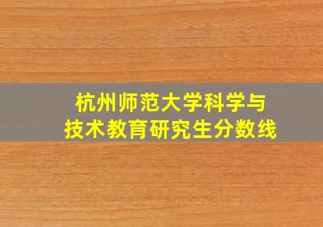 杭州师范大学科学与技术教育研究生分数线