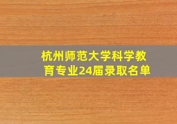 杭州师范大学科学教育专业24届录取名单