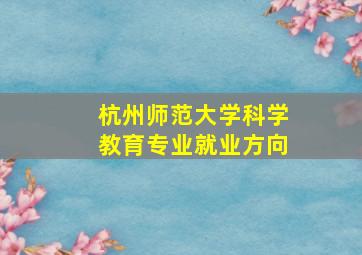 杭州师范大学科学教育专业就业方向