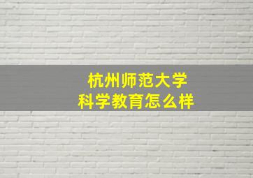 杭州师范大学科学教育怎么样