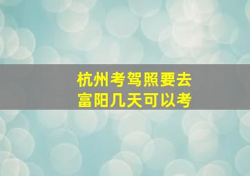 杭州考驾照要去富阳几天可以考