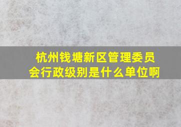 杭州钱塘新区管理委员会行政级别是什么单位啊