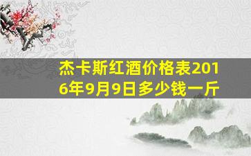 杰卡斯红酒价格表2016年9月9日多少钱一斤