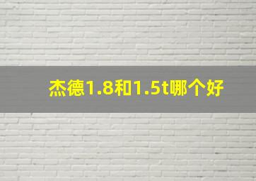 杰德1.8和1.5t哪个好