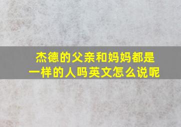 杰德的父亲和妈妈都是一样的人吗英文怎么说呢