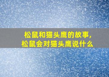 松鼠和猫头鹰的故事,松鼠会对猫头鹰说什么