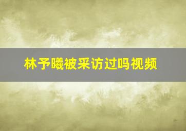 林予曦被采访过吗视频