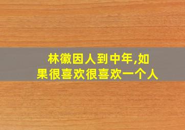 林徽因人到中年,如果很喜欢很喜欢一个人