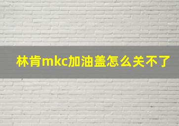 林肯mkc加油盖怎么关不了