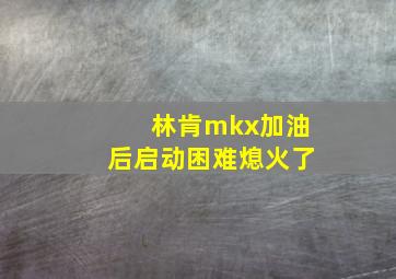 林肯mkx加油后启动困难熄火了