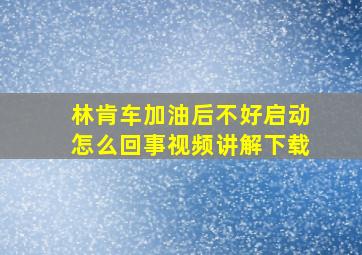 林肯车加油后不好启动怎么回事视频讲解下载