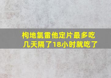 枸地氯雷他定片最多吃几天隔了18小时就吃了