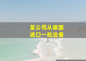 某公司从德国进口一批设备