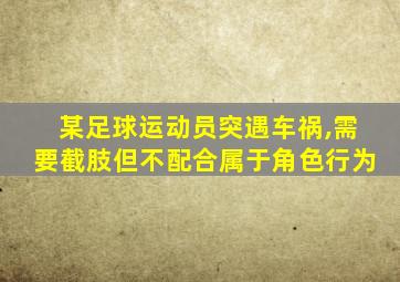 某足球运动员突遇车祸,需要截肢但不配合属于角色行为