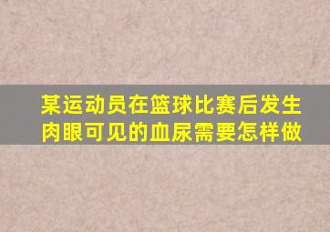 某运动员在篮球比赛后发生肉眼可见的血尿需要怎样做