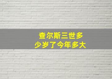 查尔斯三世多少岁了今年多大