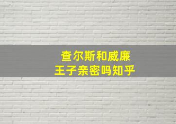 查尔斯和威廉王子亲密吗知乎