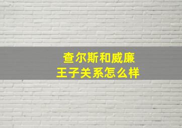 查尔斯和威廉王子关系怎么样