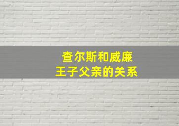 查尔斯和威廉王子父亲的关系