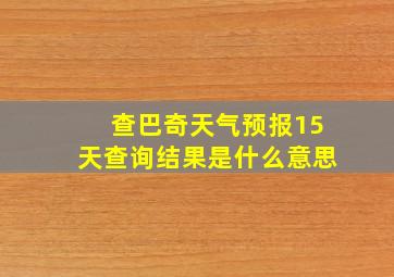 查巴奇天气预报15天查询结果是什么意思