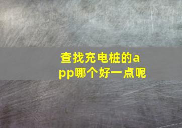 查找充电桩的app哪个好一点呢