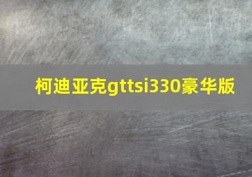 柯迪亚克gttsi330豪华版