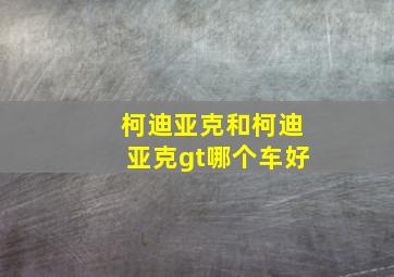 柯迪亚克和柯迪亚克gt哪个车好