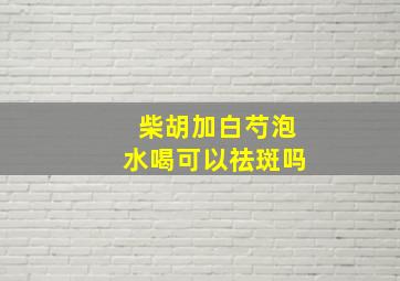 柴胡加白芍泡水喝可以祛斑吗