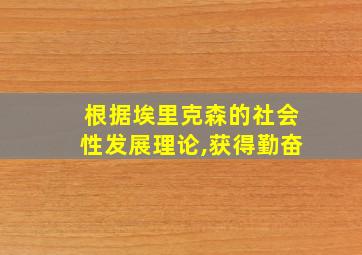 根据埃里克森的社会性发展理论,获得勤奋