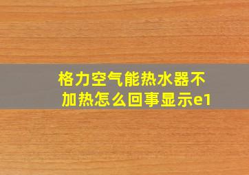 格力空气能热水器不加热怎么回事显示e1