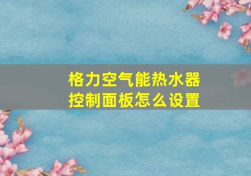 格力空气能热水器控制面板怎么设置