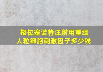 格拉塞诺特注射用重组人粒细胞刺激因子多少钱