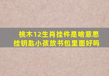 桃木12生肖挂件是啥意思挂钥匙小孩放书包里面好吗