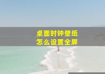 桌面时钟壁纸怎么设置全屏