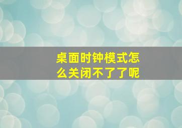 桌面时钟模式怎么关闭不了了呢