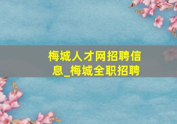 梅城人才网招聘信息_梅城全职招聘