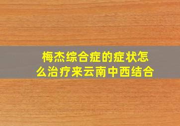 梅杰综合症的症状怎么治疗来云南中西结合