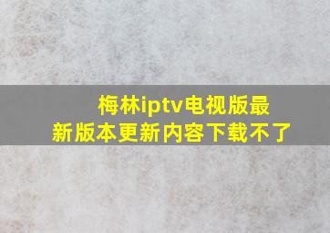 梅林iptv电视版最新版本更新内容下载不了