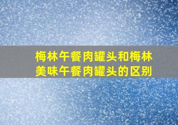 梅林午餐肉罐头和梅林美味午餐肉罐头的区别