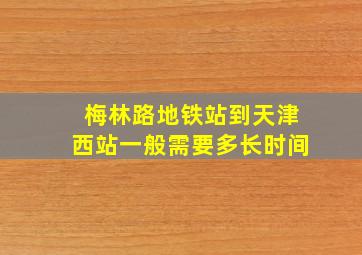 梅林路地铁站到天津西站一般需要多长时间