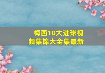 梅西10大进球视频集锦大全集最新