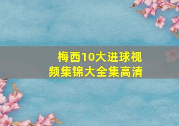 梅西10大进球视频集锦大全集高清