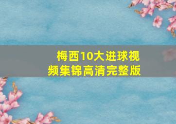 梅西10大进球视频集锦高清完整版