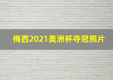 梅西2021美洲杯夺冠照片