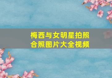 梅西与女明星拍照合照图片大全视频