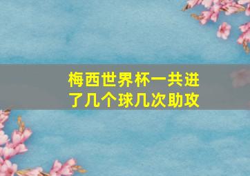 梅西世界杯一共进了几个球几次助攻